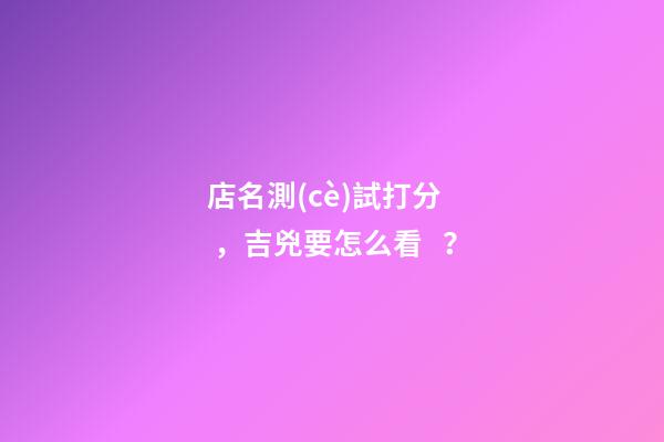 店名測(cè)試打分，吉兇要怎么看？